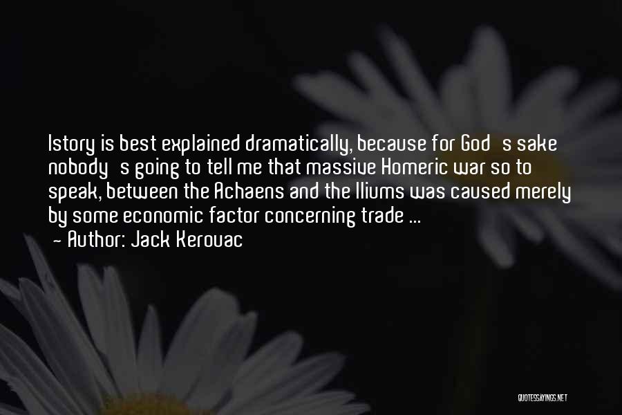 Jack Kerouac Quotes: Istory Is Best Explained Dramatically, Because For God's Sake Nobody's Going To Tell Me That Massive Homeric War So To