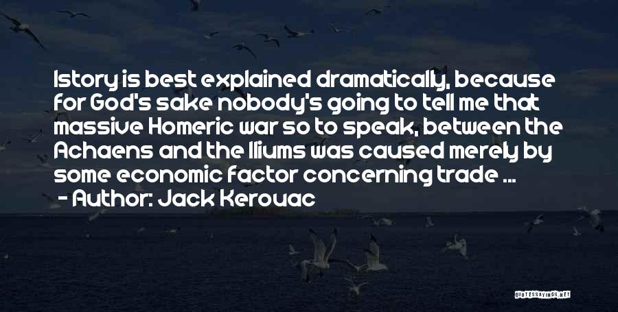 Jack Kerouac Quotes: Istory Is Best Explained Dramatically, Because For God's Sake Nobody's Going To Tell Me That Massive Homeric War So To