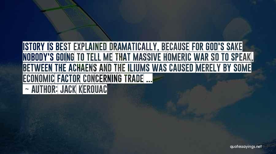 Jack Kerouac Quotes: Istory Is Best Explained Dramatically, Because For God's Sake Nobody's Going To Tell Me That Massive Homeric War So To