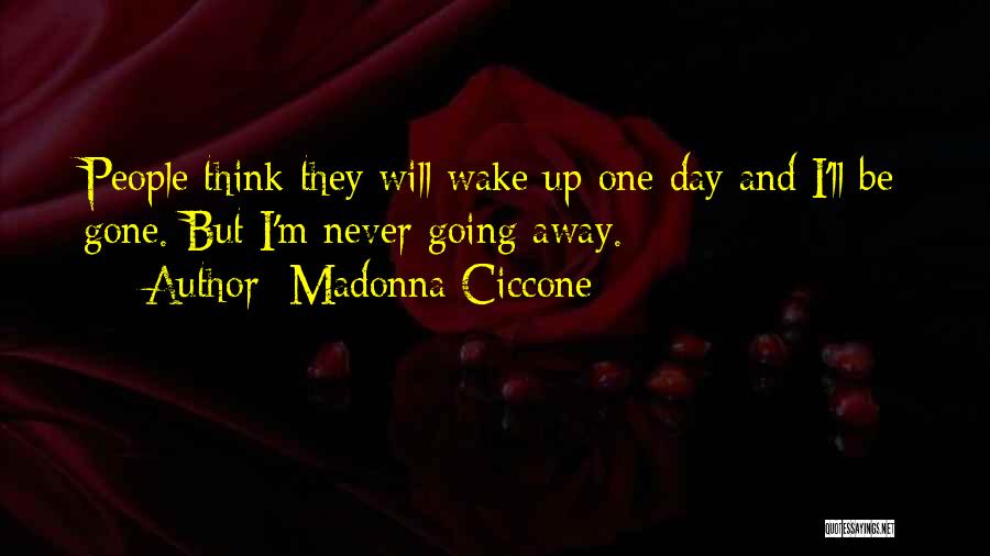 Madonna Ciccone Quotes: People Think They Will Wake Up One Day And I'll Be Gone. But I'm Never Going Away.