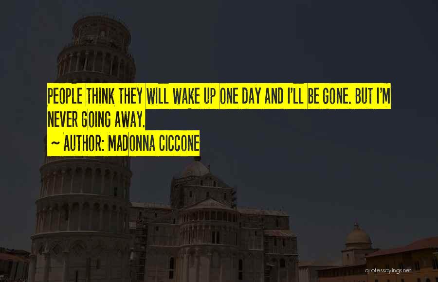 Madonna Ciccone Quotes: People Think They Will Wake Up One Day And I'll Be Gone. But I'm Never Going Away.