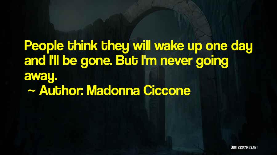 Madonna Ciccone Quotes: People Think They Will Wake Up One Day And I'll Be Gone. But I'm Never Going Away.
