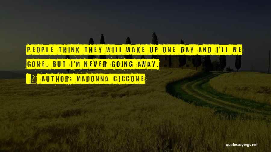 Madonna Ciccone Quotes: People Think They Will Wake Up One Day And I'll Be Gone. But I'm Never Going Away.