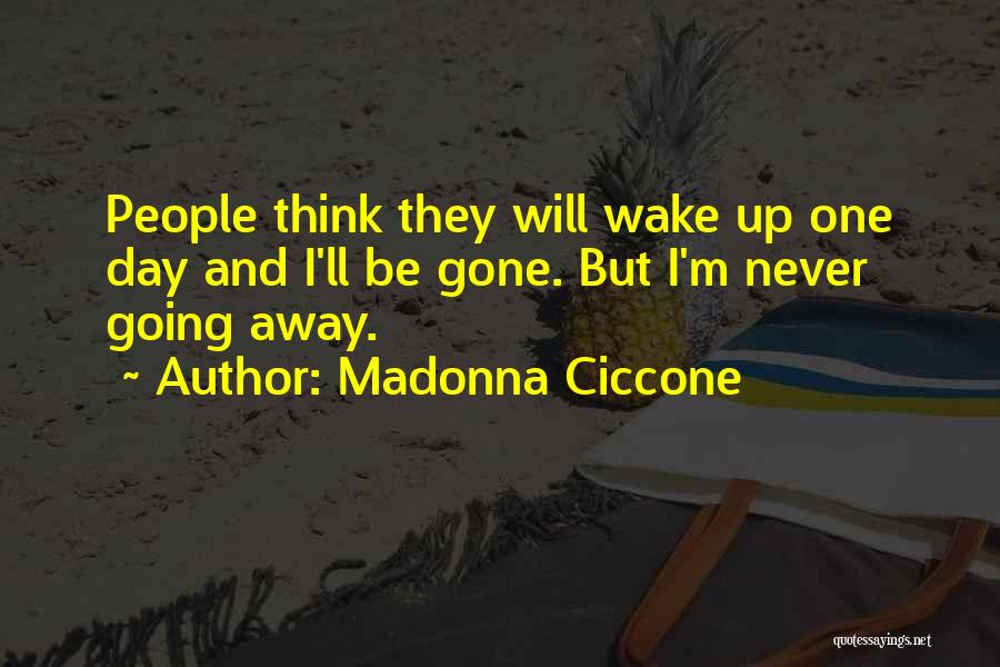 Madonna Ciccone Quotes: People Think They Will Wake Up One Day And I'll Be Gone. But I'm Never Going Away.