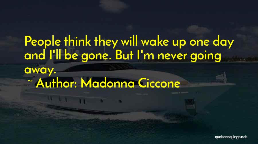 Madonna Ciccone Quotes: People Think They Will Wake Up One Day And I'll Be Gone. But I'm Never Going Away.