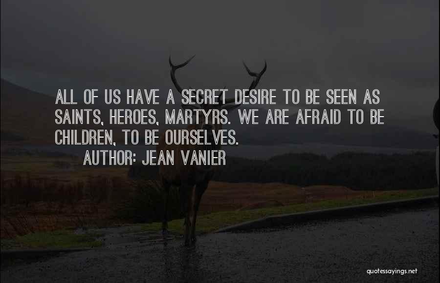 Jean Vanier Quotes: All Of Us Have A Secret Desire To Be Seen As Saints, Heroes, Martyrs. We Are Afraid To Be Children,