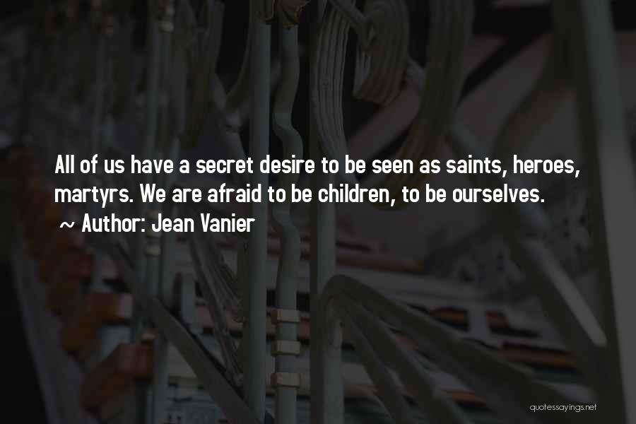 Jean Vanier Quotes: All Of Us Have A Secret Desire To Be Seen As Saints, Heroes, Martyrs. We Are Afraid To Be Children,