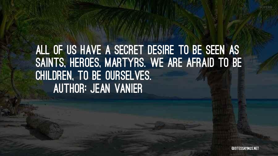 Jean Vanier Quotes: All Of Us Have A Secret Desire To Be Seen As Saints, Heroes, Martyrs. We Are Afraid To Be Children,