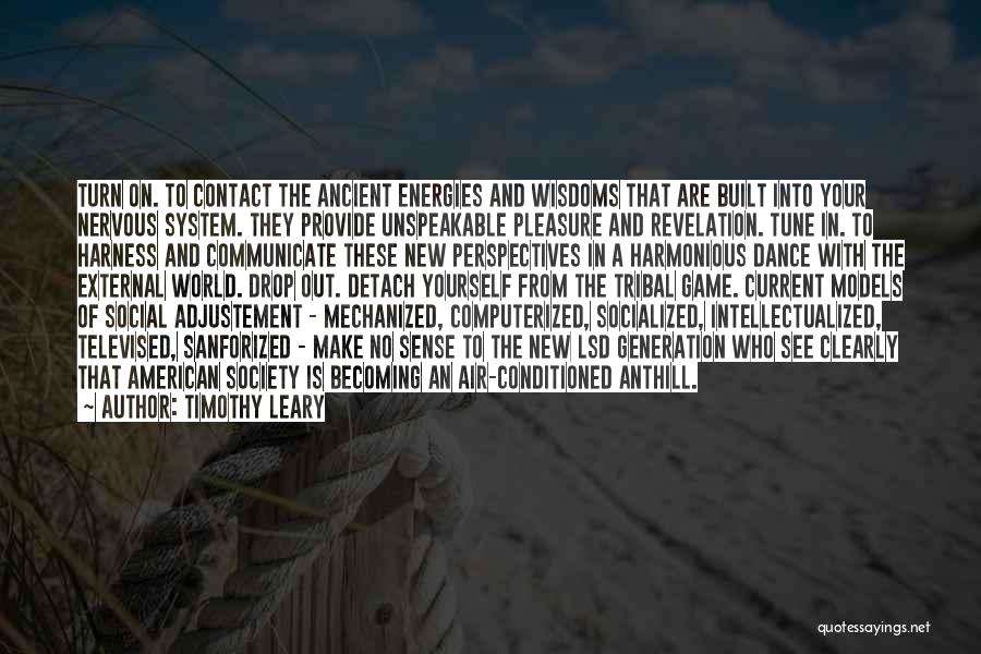 Timothy Leary Quotes: Turn On. To Contact The Ancient Energies And Wisdoms That Are Built Into Your Nervous System. They Provide Unspeakable Pleasure