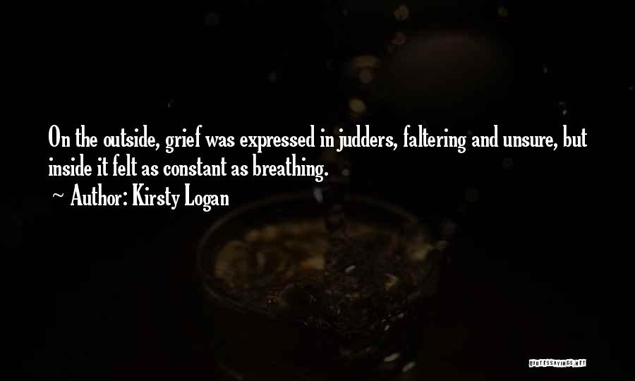 Kirsty Logan Quotes: On The Outside, Grief Was Expressed In Judders, Faltering And Unsure, But Inside It Felt As Constant As Breathing.