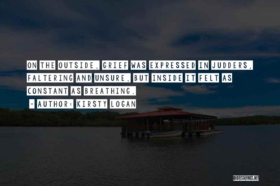 Kirsty Logan Quotes: On The Outside, Grief Was Expressed In Judders, Faltering And Unsure, But Inside It Felt As Constant As Breathing.