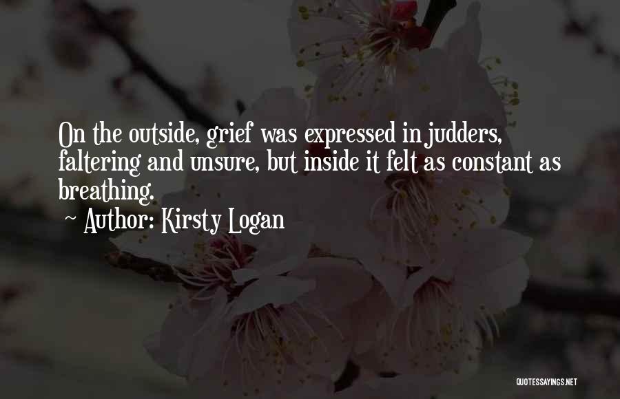 Kirsty Logan Quotes: On The Outside, Grief Was Expressed In Judders, Faltering And Unsure, But Inside It Felt As Constant As Breathing.