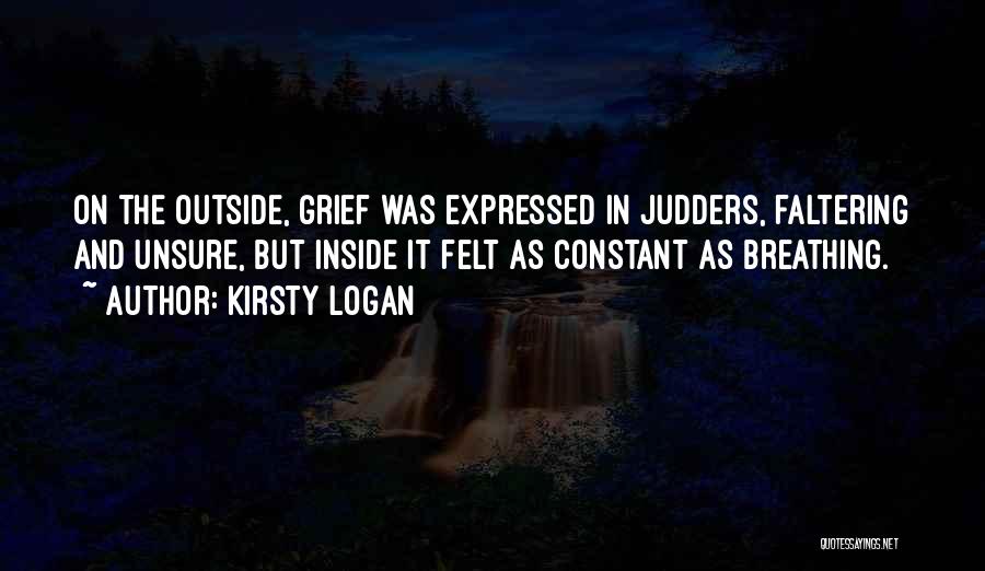 Kirsty Logan Quotes: On The Outside, Grief Was Expressed In Judders, Faltering And Unsure, But Inside It Felt As Constant As Breathing.