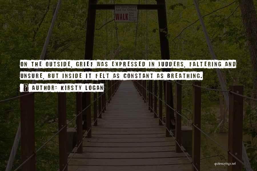 Kirsty Logan Quotes: On The Outside, Grief Was Expressed In Judders, Faltering And Unsure, But Inside It Felt As Constant As Breathing.