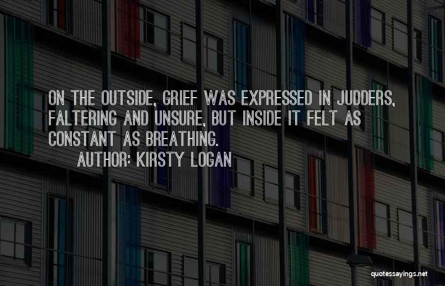 Kirsty Logan Quotes: On The Outside, Grief Was Expressed In Judders, Faltering And Unsure, But Inside It Felt As Constant As Breathing.