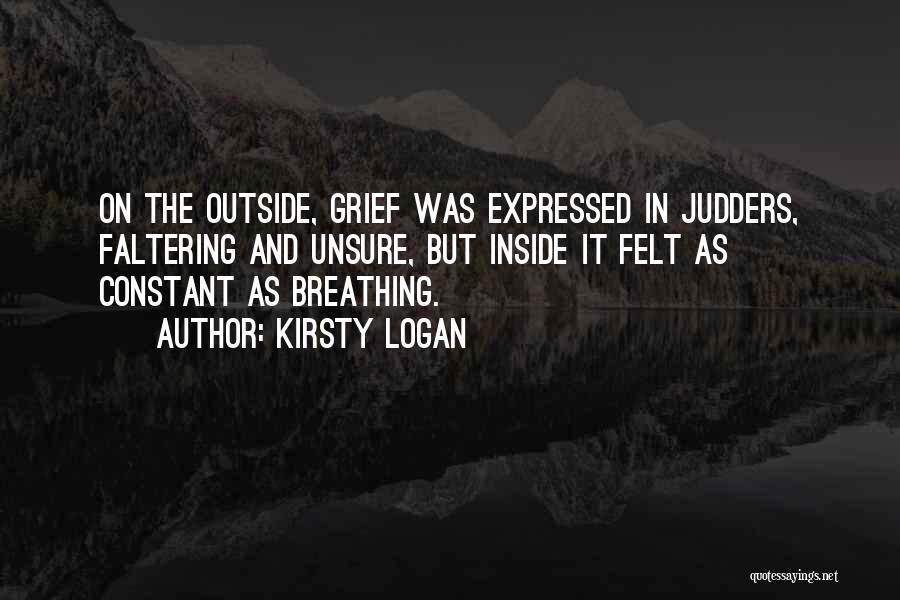 Kirsty Logan Quotes: On The Outside, Grief Was Expressed In Judders, Faltering And Unsure, But Inside It Felt As Constant As Breathing.