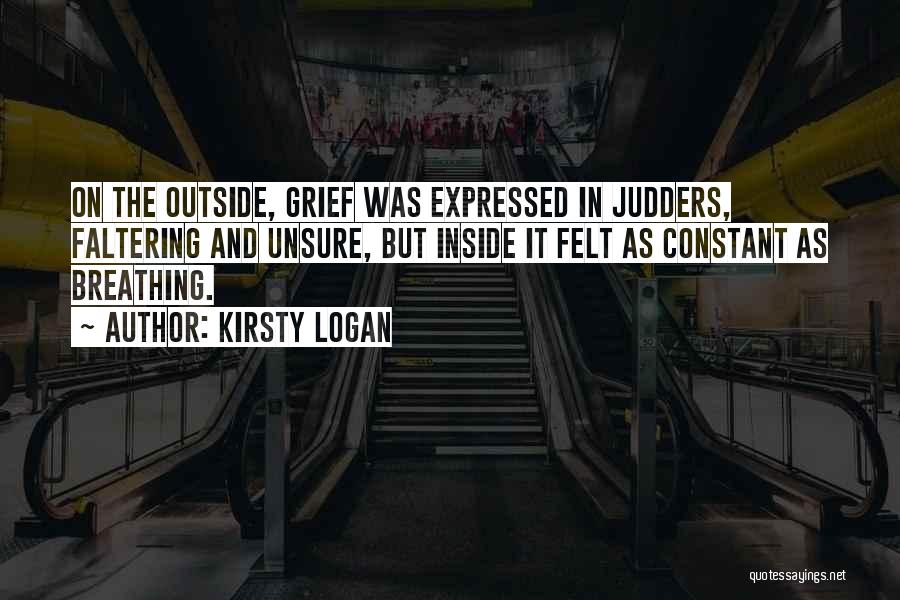 Kirsty Logan Quotes: On The Outside, Grief Was Expressed In Judders, Faltering And Unsure, But Inside It Felt As Constant As Breathing.