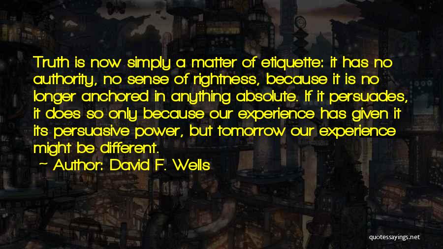 David F. Wells Quotes: Truth Is Now Simply A Matter Of Etiquette: It Has No Authority, No Sense Of Rightness, Because It Is No
