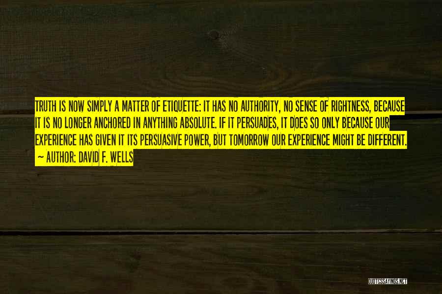 David F. Wells Quotes: Truth Is Now Simply A Matter Of Etiquette: It Has No Authority, No Sense Of Rightness, Because It Is No