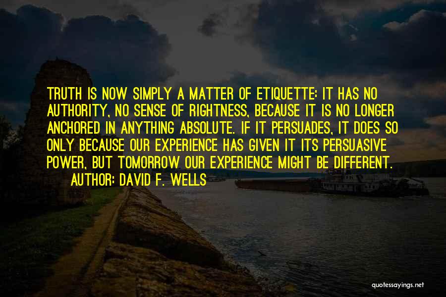 David F. Wells Quotes: Truth Is Now Simply A Matter Of Etiquette: It Has No Authority, No Sense Of Rightness, Because It Is No