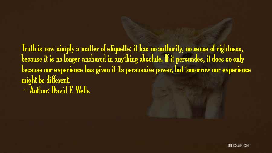 David F. Wells Quotes: Truth Is Now Simply A Matter Of Etiquette: It Has No Authority, No Sense Of Rightness, Because It Is No