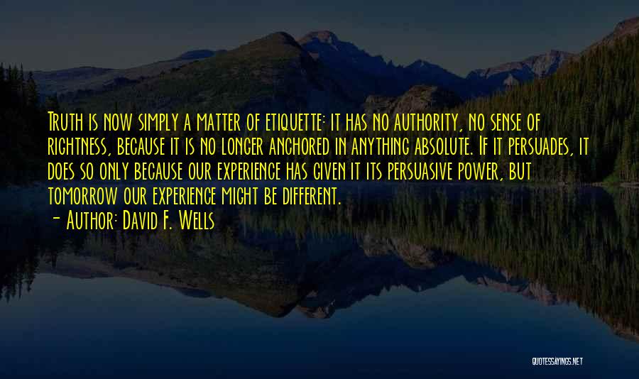 David F. Wells Quotes: Truth Is Now Simply A Matter Of Etiquette: It Has No Authority, No Sense Of Rightness, Because It Is No