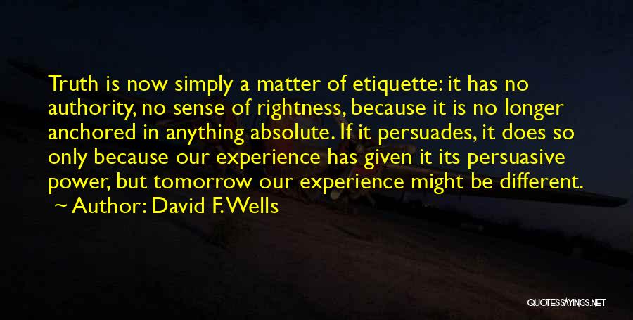 David F. Wells Quotes: Truth Is Now Simply A Matter Of Etiquette: It Has No Authority, No Sense Of Rightness, Because It Is No