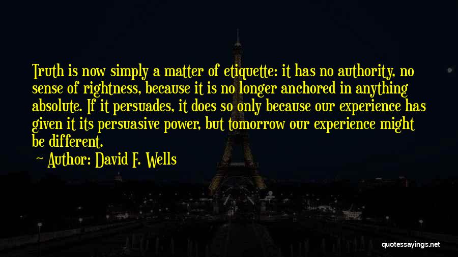 David F. Wells Quotes: Truth Is Now Simply A Matter Of Etiquette: It Has No Authority, No Sense Of Rightness, Because It Is No