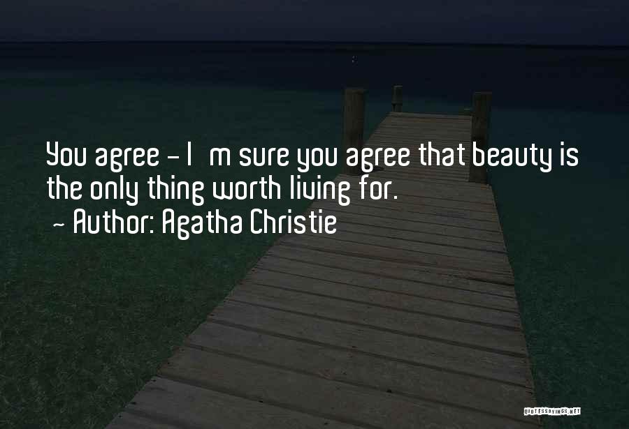 Agatha Christie Quotes: You Agree - I'm Sure You Agree That Beauty Is The Only Thing Worth Living For.