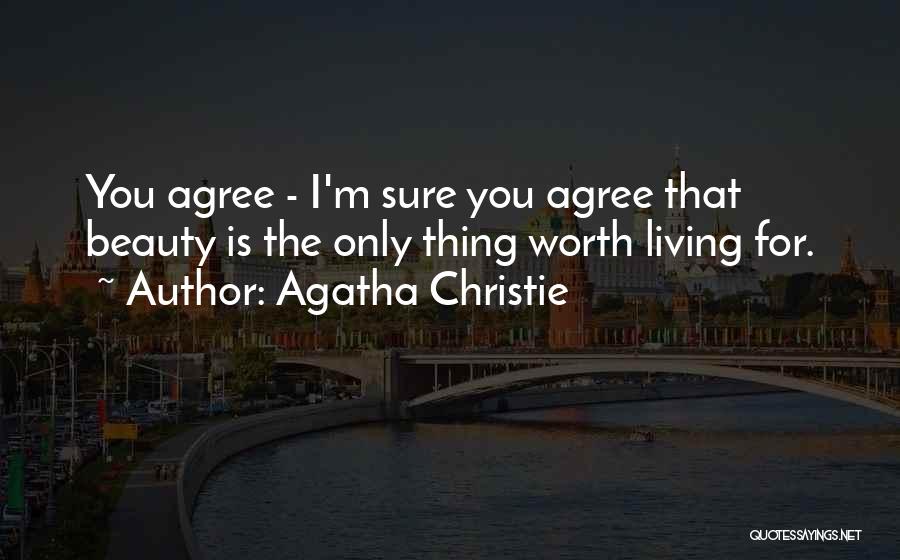 Agatha Christie Quotes: You Agree - I'm Sure You Agree That Beauty Is The Only Thing Worth Living For.
