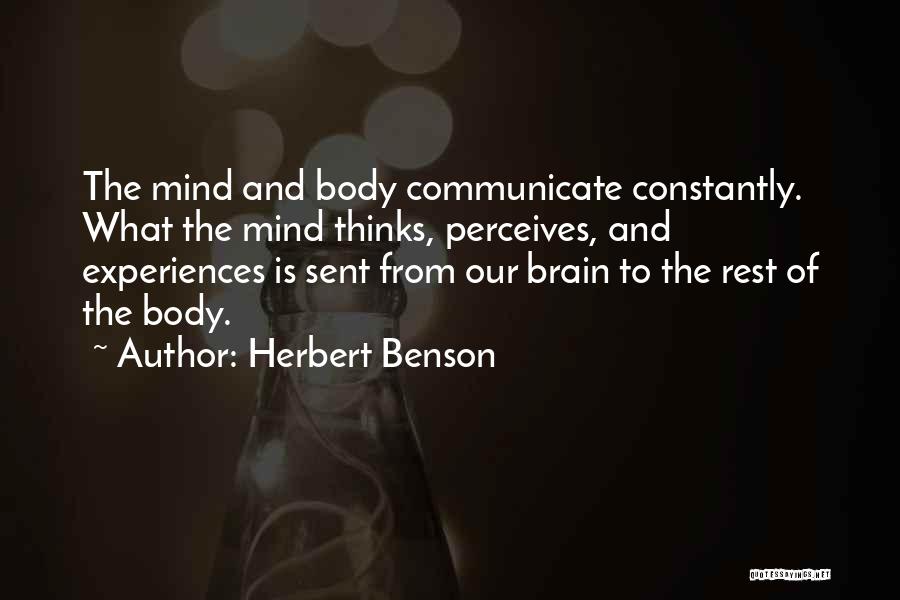 Herbert Benson Quotes: The Mind And Body Communicate Constantly. What The Mind Thinks, Perceives, And Experiences Is Sent From Our Brain To The