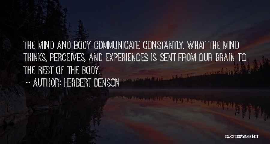 Herbert Benson Quotes: The Mind And Body Communicate Constantly. What The Mind Thinks, Perceives, And Experiences Is Sent From Our Brain To The