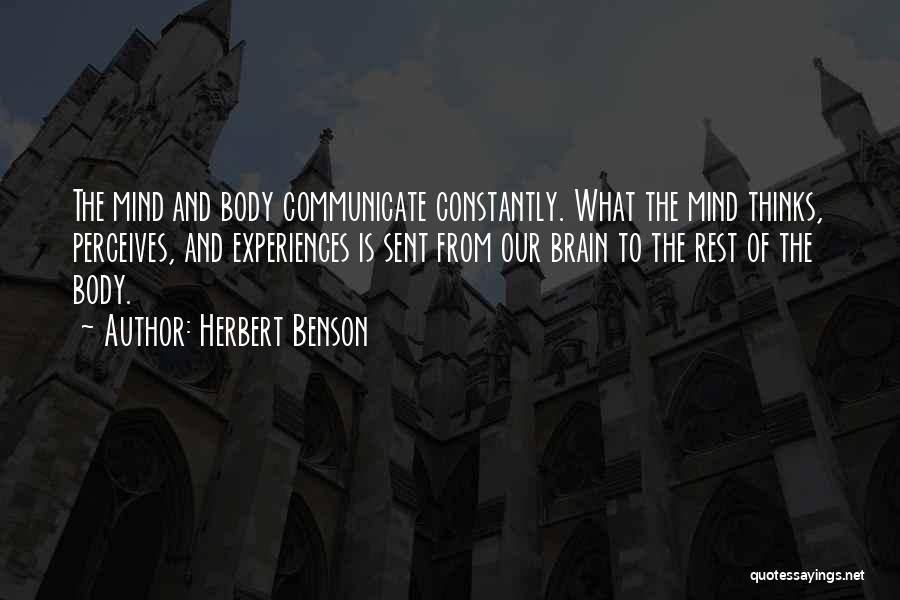 Herbert Benson Quotes: The Mind And Body Communicate Constantly. What The Mind Thinks, Perceives, And Experiences Is Sent From Our Brain To The