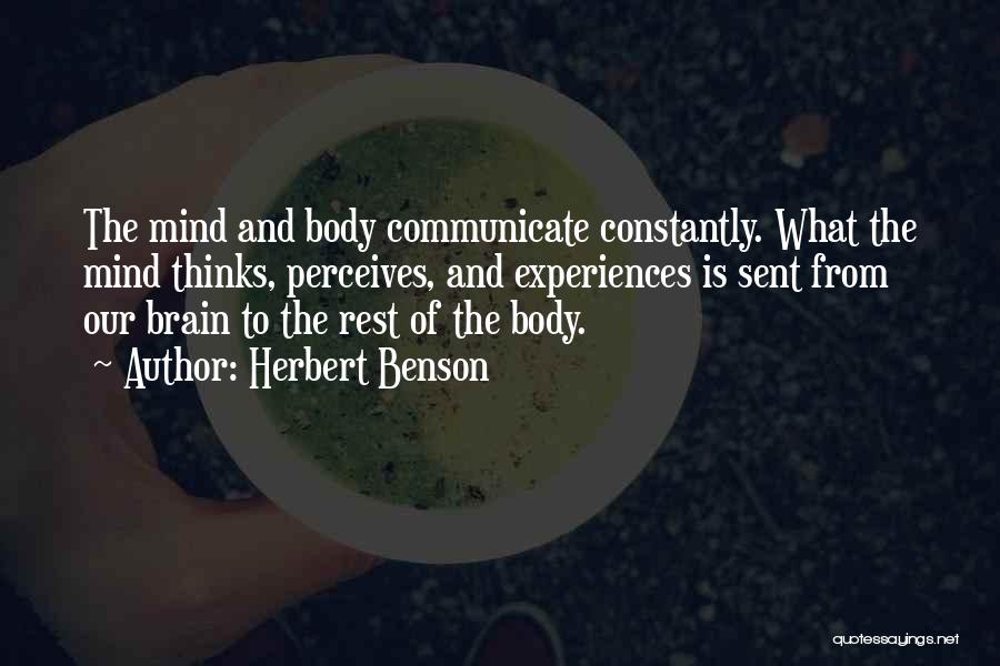 Herbert Benson Quotes: The Mind And Body Communicate Constantly. What The Mind Thinks, Perceives, And Experiences Is Sent From Our Brain To The