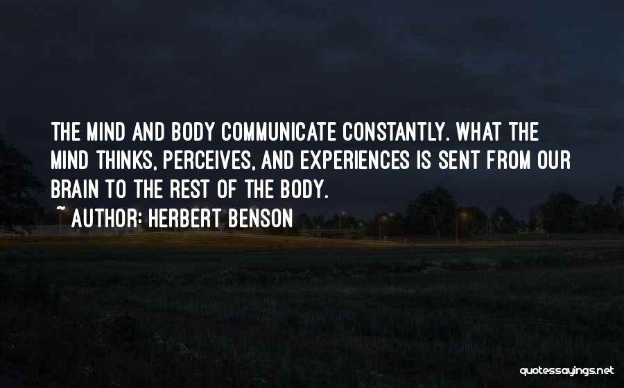 Herbert Benson Quotes: The Mind And Body Communicate Constantly. What The Mind Thinks, Perceives, And Experiences Is Sent From Our Brain To The