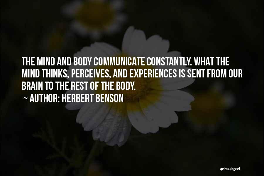 Herbert Benson Quotes: The Mind And Body Communicate Constantly. What The Mind Thinks, Perceives, And Experiences Is Sent From Our Brain To The