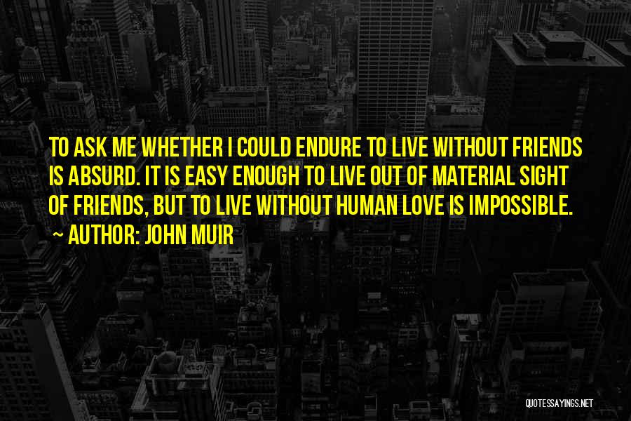 John Muir Quotes: To Ask Me Whether I Could Endure To Live Without Friends Is Absurd. It Is Easy Enough To Live Out