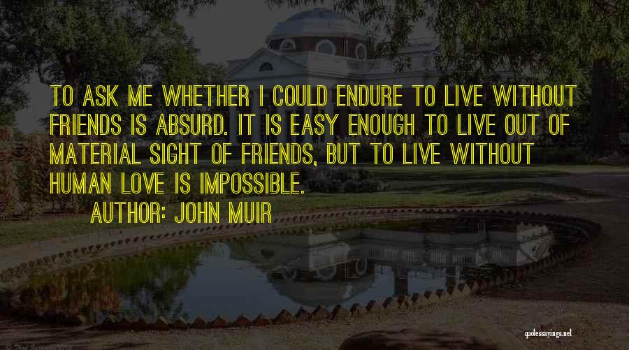 John Muir Quotes: To Ask Me Whether I Could Endure To Live Without Friends Is Absurd. It Is Easy Enough To Live Out