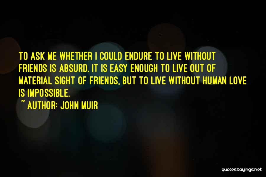 John Muir Quotes: To Ask Me Whether I Could Endure To Live Without Friends Is Absurd. It Is Easy Enough To Live Out