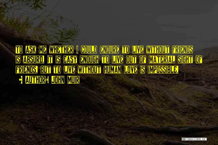 John Muir Quotes: To Ask Me Whether I Could Endure To Live Without Friends Is Absurd. It Is Easy Enough To Live Out