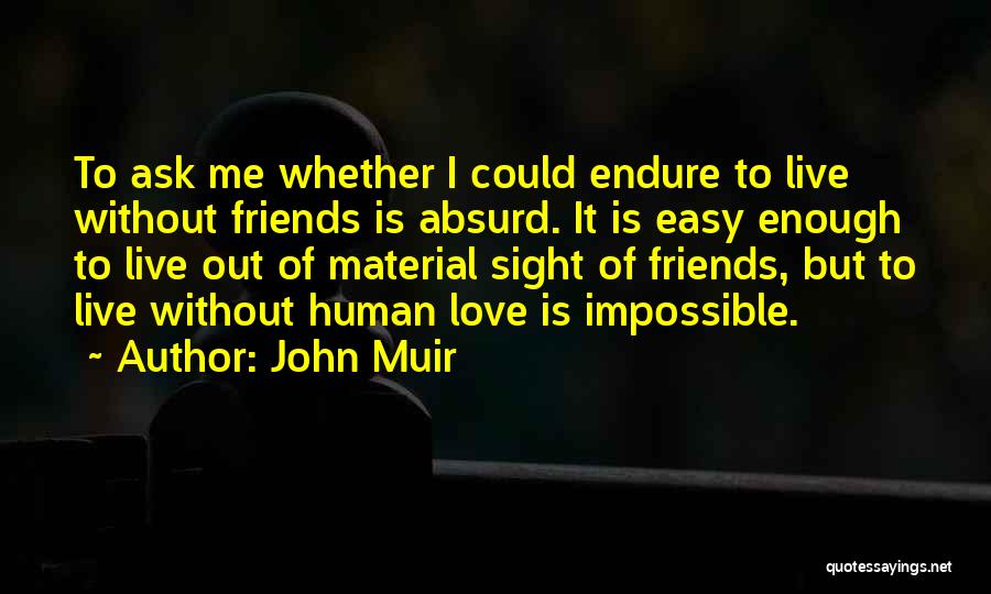 John Muir Quotes: To Ask Me Whether I Could Endure To Live Without Friends Is Absurd. It Is Easy Enough To Live Out