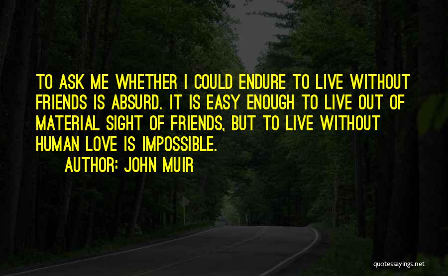 John Muir Quotes: To Ask Me Whether I Could Endure To Live Without Friends Is Absurd. It Is Easy Enough To Live Out