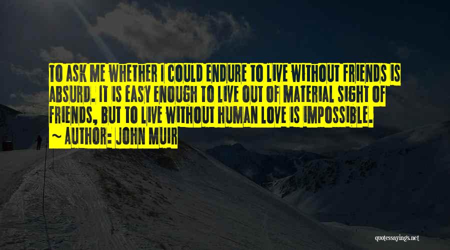 John Muir Quotes: To Ask Me Whether I Could Endure To Live Without Friends Is Absurd. It Is Easy Enough To Live Out