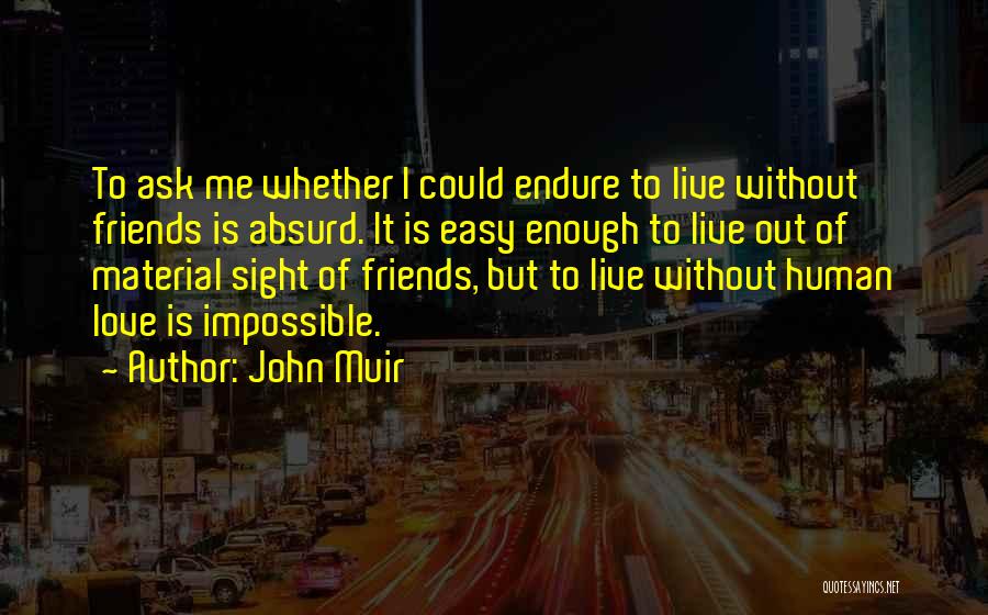 John Muir Quotes: To Ask Me Whether I Could Endure To Live Without Friends Is Absurd. It Is Easy Enough To Live Out