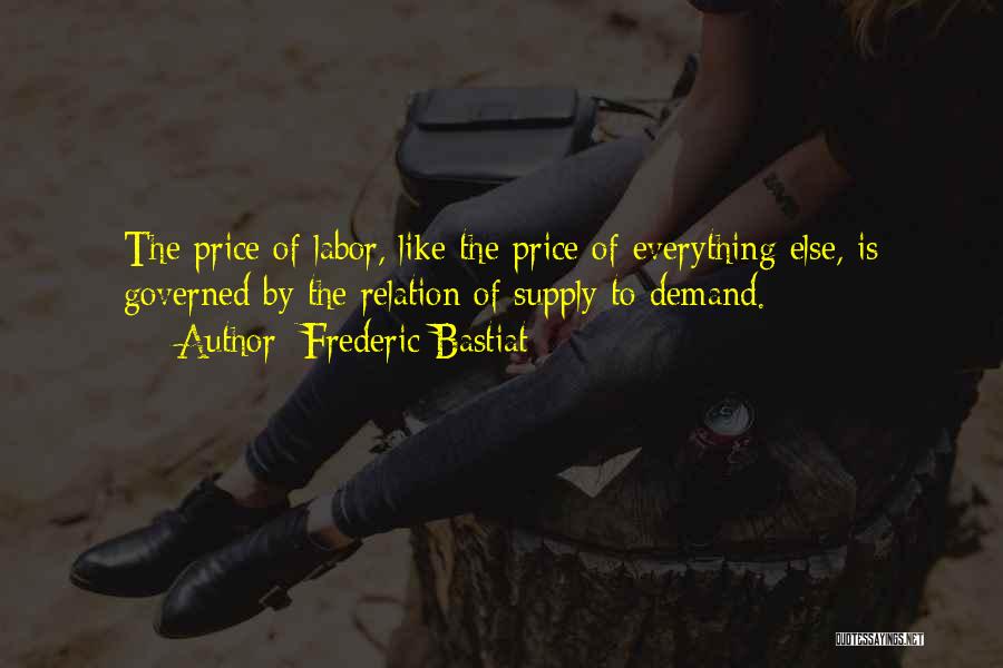 Frederic Bastiat Quotes: The Price Of Labor, Like The Price Of Everything Else, Is Governed By The Relation Of Supply To Demand.