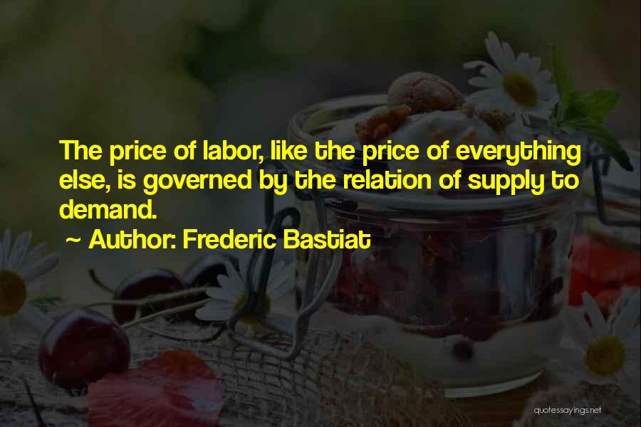 Frederic Bastiat Quotes: The Price Of Labor, Like The Price Of Everything Else, Is Governed By The Relation Of Supply To Demand.