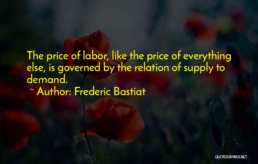 Frederic Bastiat Quotes: The Price Of Labor, Like The Price Of Everything Else, Is Governed By The Relation Of Supply To Demand.