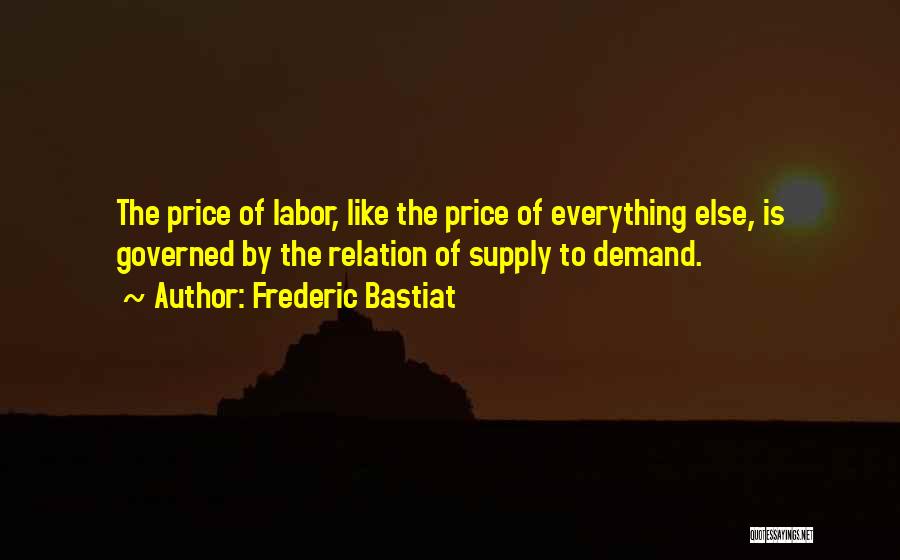 Frederic Bastiat Quotes: The Price Of Labor, Like The Price Of Everything Else, Is Governed By The Relation Of Supply To Demand.