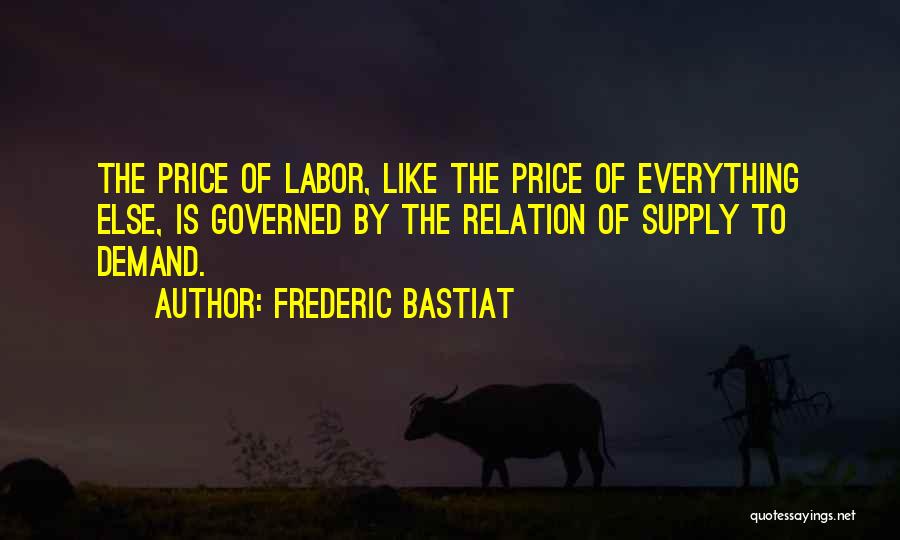 Frederic Bastiat Quotes: The Price Of Labor, Like The Price Of Everything Else, Is Governed By The Relation Of Supply To Demand.