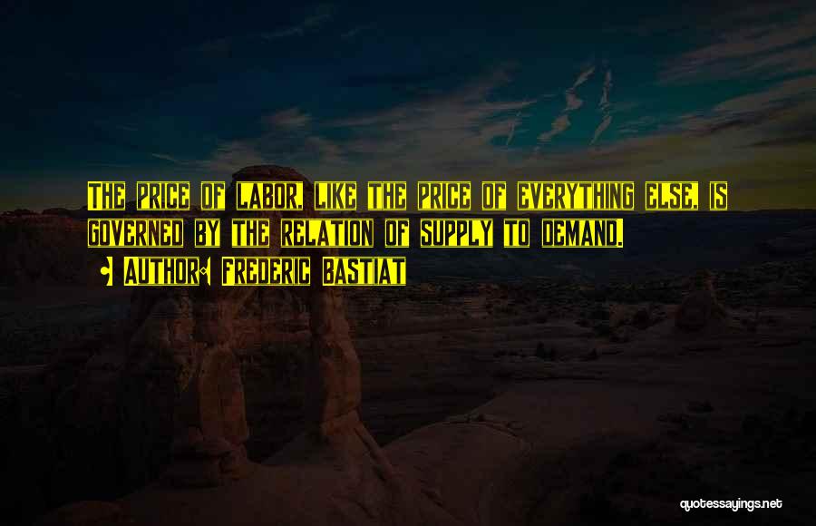 Frederic Bastiat Quotes: The Price Of Labor, Like The Price Of Everything Else, Is Governed By The Relation Of Supply To Demand.